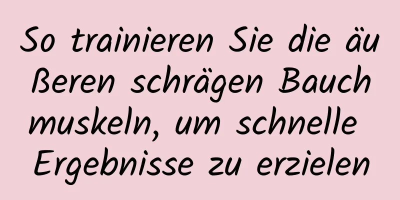 So trainieren Sie die äußeren schrägen Bauchmuskeln, um schnelle Ergebnisse zu erzielen