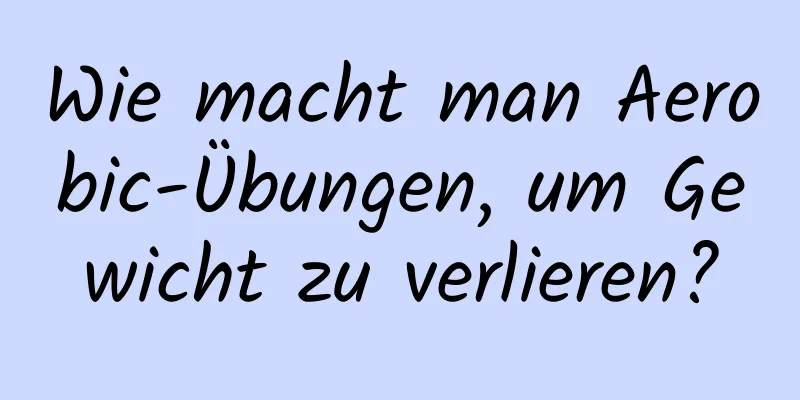 Wie macht man Aerobic-Übungen, um Gewicht zu verlieren?