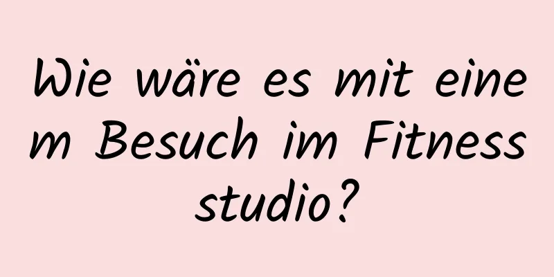Wie wäre es mit einem Besuch im Fitnessstudio?