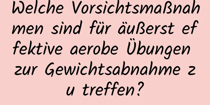 Welche Vorsichtsmaßnahmen sind für äußerst effektive aerobe Übungen zur Gewichtsabnahme zu treffen?