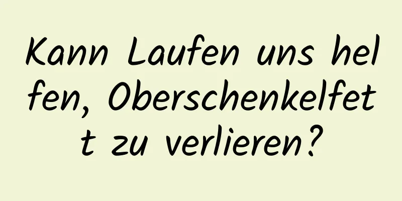 Kann Laufen uns helfen, Oberschenkelfett zu verlieren?