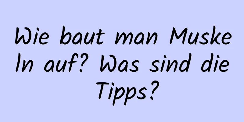 Wie baut man Muskeln auf? Was sind die Tipps?