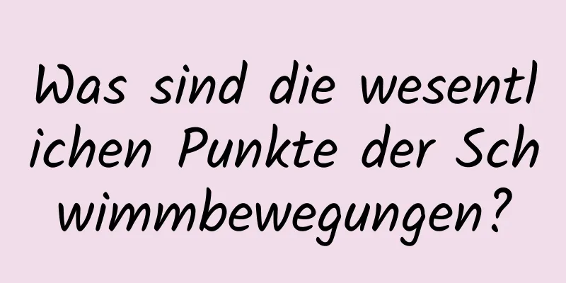 Was sind die wesentlichen Punkte der Schwimmbewegungen?