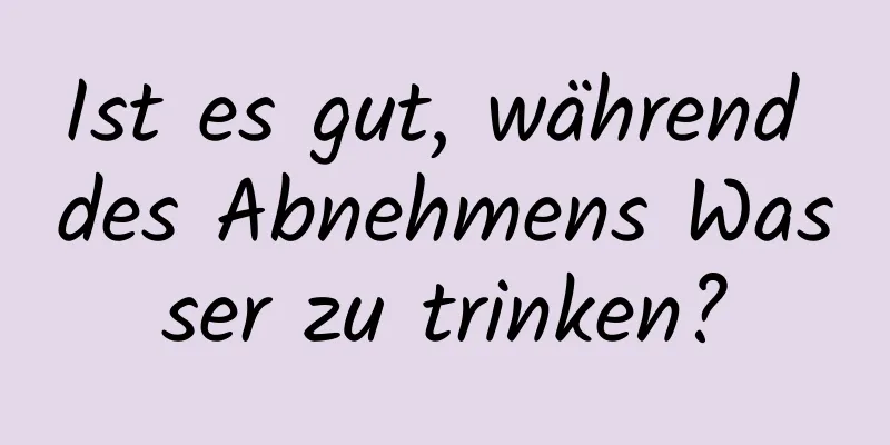 Ist es gut, während des Abnehmens Wasser zu trinken?