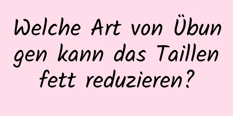 Welche Art von Übungen kann das Taillenfett reduzieren?
