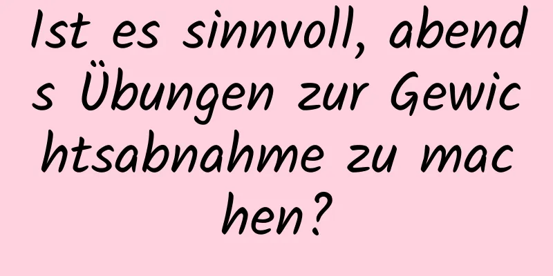 Ist es sinnvoll, abends Übungen zur Gewichtsabnahme zu machen?