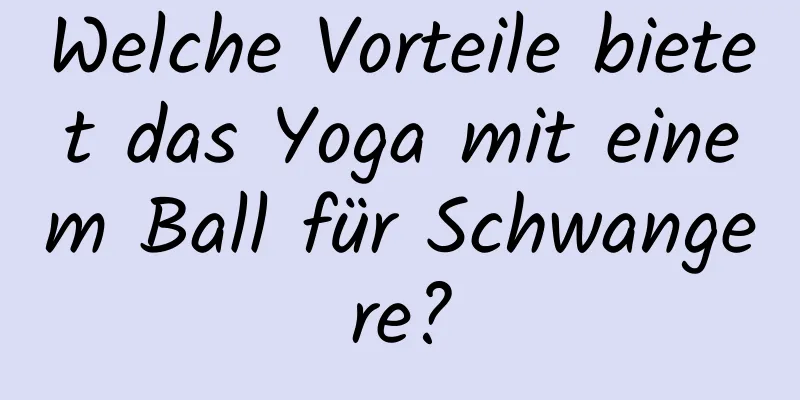 Welche Vorteile bietet das Yoga mit einem Ball für Schwangere?