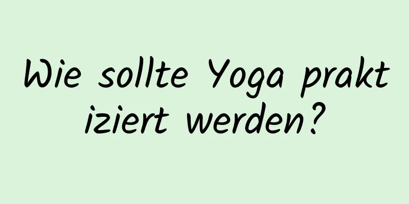Wie sollte Yoga praktiziert werden?