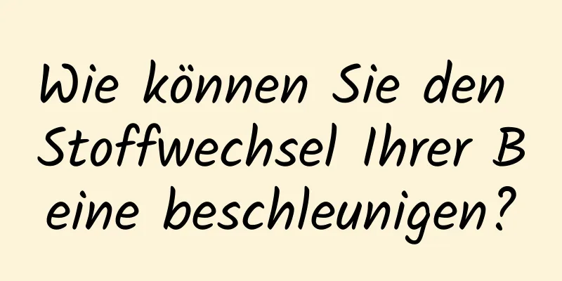 Wie können Sie den Stoffwechsel Ihrer Beine beschleunigen?