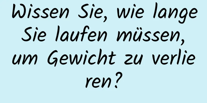 Wissen Sie, wie lange Sie laufen müssen, um Gewicht zu verlieren?