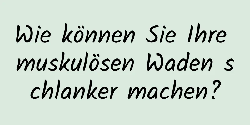 Wie können Sie Ihre muskulösen Waden schlanker machen?
