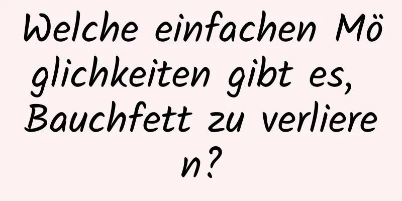 Welche einfachen Möglichkeiten gibt es, Bauchfett zu verlieren?