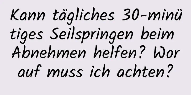 Kann tägliches 30-minütiges Seilspringen beim Abnehmen helfen? Worauf muss ich achten?