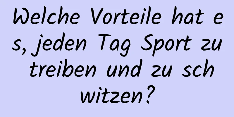 Welche Vorteile hat es, jeden Tag Sport zu treiben und zu schwitzen?