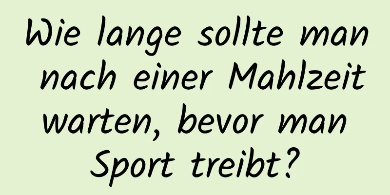 Wie lange sollte man nach einer Mahlzeit warten, bevor man Sport treibt?