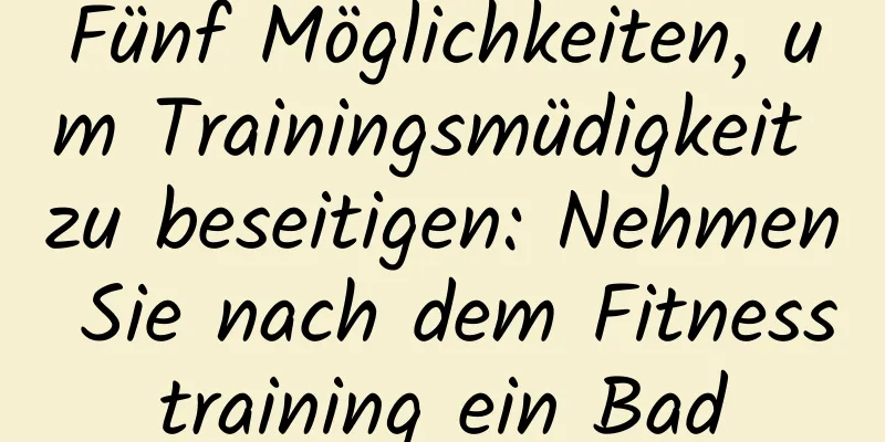 Fünf Möglichkeiten, um Trainingsmüdigkeit zu beseitigen: Nehmen Sie nach dem Fitnesstraining ein Bad