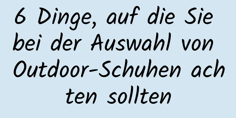 6 Dinge, auf die Sie bei der Auswahl von Outdoor-Schuhen achten sollten
