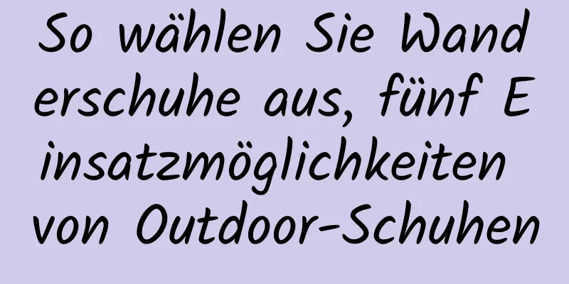 So wählen Sie Wanderschuhe aus, fünf Einsatzmöglichkeiten von Outdoor-Schuhen