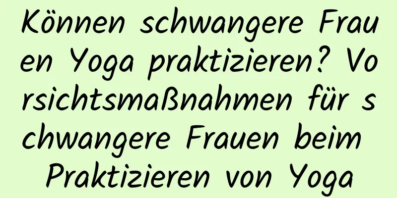 Können schwangere Frauen Yoga praktizieren? Vorsichtsmaßnahmen für schwangere Frauen beim Praktizieren von Yoga