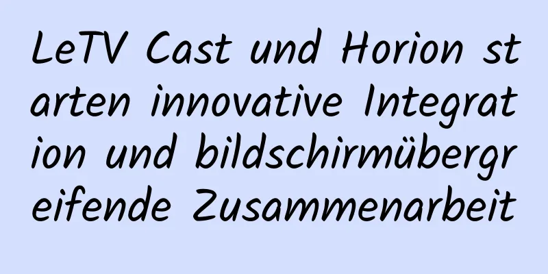 LeTV Cast und Horion starten innovative Integration und bildschirmübergreifende Zusammenarbeit