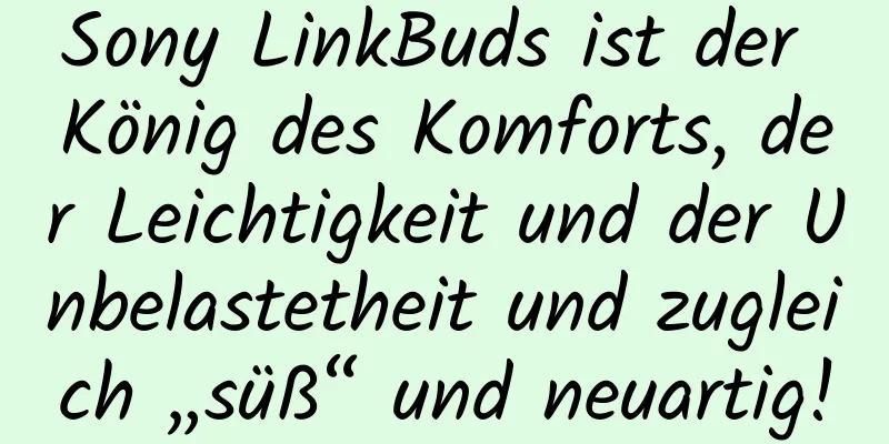 Sony LinkBuds ist der König des Komforts, der Leichtigkeit und der Unbelastetheit und zugleich „süß“ und neuartig!
