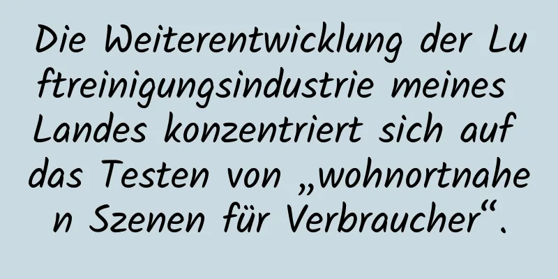 Die Weiterentwicklung der Luftreinigungsindustrie meines Landes konzentriert sich auf das Testen von „wohnortnahen Szenen für Verbraucher“.