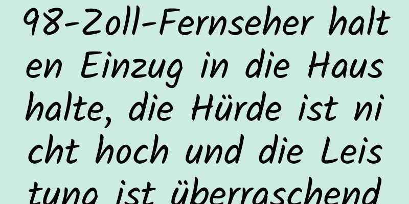 98-Zoll-Fernseher halten Einzug in die Haushalte, die Hürde ist nicht hoch und die Leistung ist überraschend