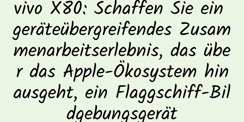 vivo X80: Schaffen Sie ein geräteübergreifendes Zusammenarbeitserlebnis, das über das Apple-Ökosystem hinausgeht, ein Flaggschiff-Bildgebungsgerät