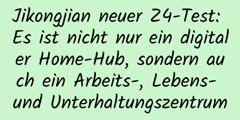 Jikongjian neuer Z4-Test: Es ist nicht nur ein digitaler Home-Hub, sondern auch ein Arbeits-, Lebens- und Unterhaltungszentrum