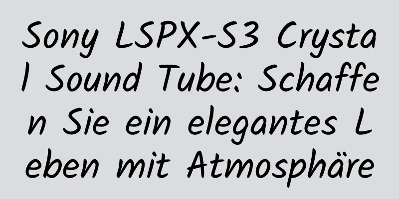Sony LSPX-S3 Crystal Sound Tube: Schaffen Sie ein elegantes Leben mit Atmosphäre