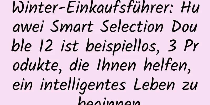 Winter-Einkaufsführer: Huawei Smart Selection Double 12 ist beispiellos, 3 Produkte, die Ihnen helfen, ein intelligentes Leben zu beginnen
