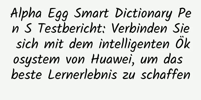 Alpha Egg Smart Dictionary Pen S Testbericht: Verbinden Sie sich mit dem intelligenten Ökosystem von Huawei, um das beste Lernerlebnis zu schaffen