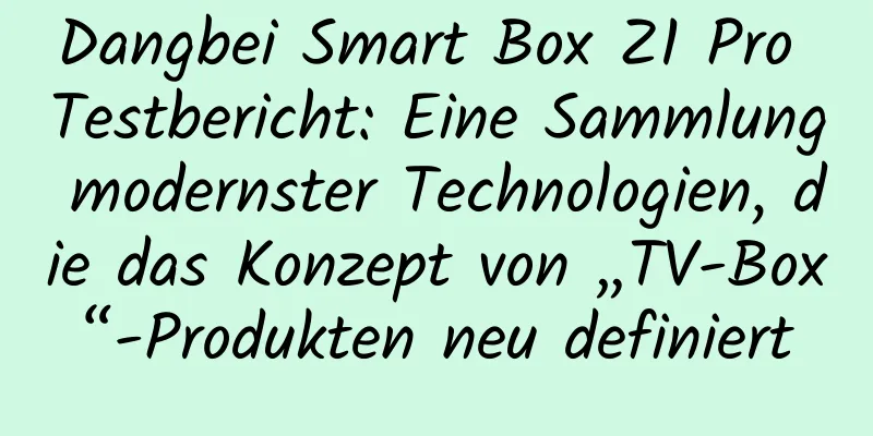 Dangbei Smart Box Z1 Pro Testbericht: Eine Sammlung modernster Technologien, die das Konzept von „TV-Box“-Produkten neu definiert