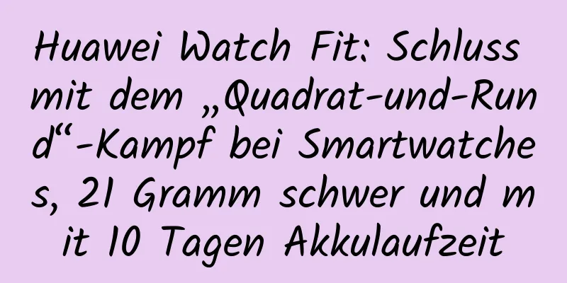 Huawei Watch Fit: Schluss mit dem „Quadrat-und-Rund“-Kampf bei Smartwatches, 21 Gramm schwer und mit 10 Tagen Akkulaufzeit