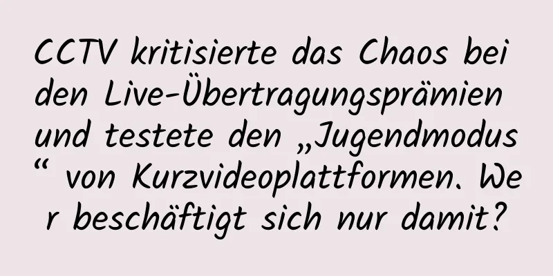 CCTV kritisierte das Chaos bei den Live-Übertragungsprämien und testete den „Jugendmodus“ von Kurzvideoplattformen. Wer beschäftigt sich nur damit?