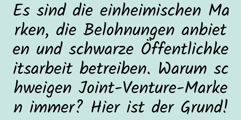 Es sind die einheimischen Marken, die Belohnungen anbieten und schwarze Öffentlichkeitsarbeit betreiben. Warum schweigen Joint-Venture-Marken immer? Hier ist der Grund!