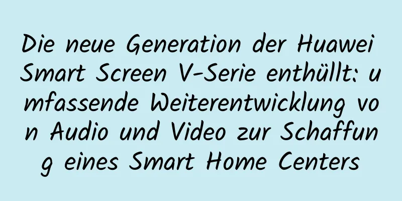 Die neue Generation der Huawei Smart Screen V-Serie enthüllt: umfassende Weiterentwicklung von Audio und Video zur Schaffung eines Smart Home Centers