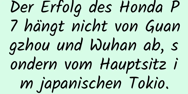 Der Erfolg des Honda P7 hängt nicht von Guangzhou und Wuhan ab, sondern vom Hauptsitz im japanischen Tokio.