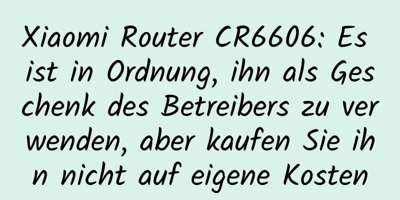 Xiaomi Router CR6606: Es ist in Ordnung, ihn als Geschenk des Betreibers zu verwenden, aber kaufen Sie ihn nicht auf eigene Kosten
