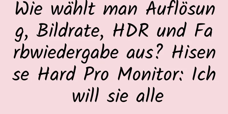 Wie wählt man Auflösung, Bildrate, HDR und Farbwiedergabe aus? Hisense Hard Pro Monitor: Ich will sie alle