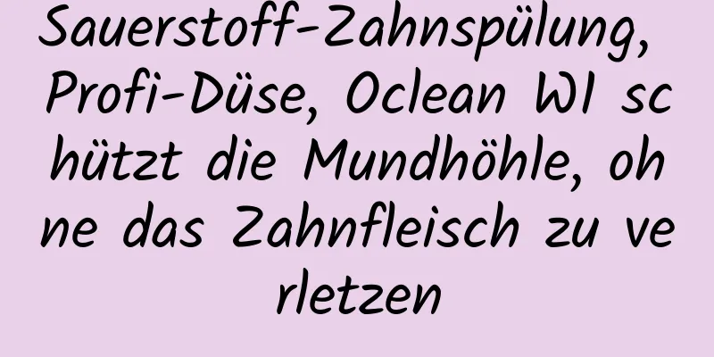 Sauerstoff-Zahnspülung, Profi-Düse, Oclean W1 schützt die Mundhöhle, ohne das Zahnfleisch zu verletzen