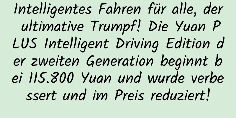Intelligentes Fahren für alle, der ultimative Trumpf! Die Yuan PLUS Intelligent Driving Edition der zweiten Generation beginnt bei 115.800 Yuan und wurde verbessert und im Preis reduziert!