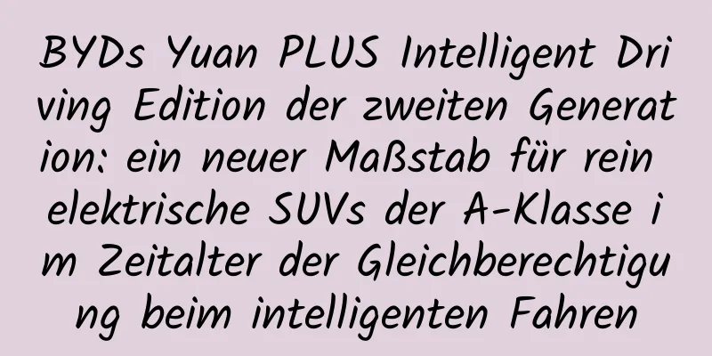 BYDs Yuan PLUS Intelligent Driving Edition der zweiten Generation: ein neuer Maßstab für rein elektrische SUVs der A-Klasse im Zeitalter der Gleichberechtigung beim intelligenten Fahren