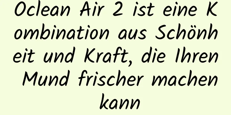 Oclean Air 2 ist eine Kombination aus Schönheit und Kraft, die Ihren Mund frischer machen kann