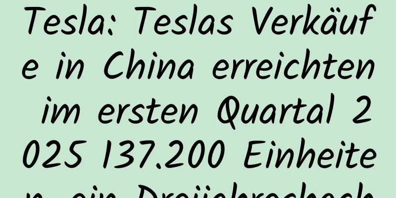 Tesla: Teslas Verkäufe in China erreichten im ersten Quartal 2025 137.200 Einheiten, ein Dreijahreshoch