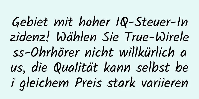 Gebiet mit hoher IQ-Steuer-Inzidenz! Wählen Sie True-Wireless-Ohrhörer nicht willkürlich aus, die Qualität kann selbst bei gleichem Preis stark variieren