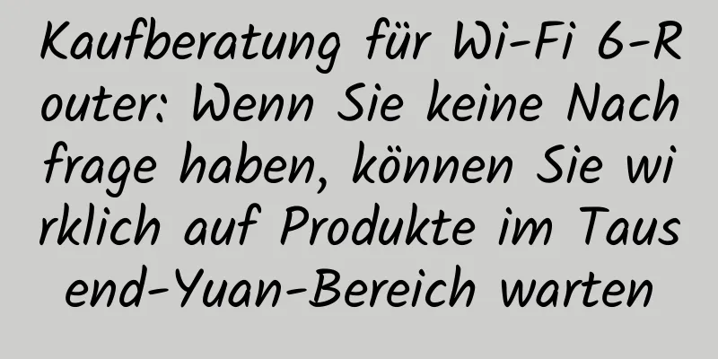 Kaufberatung für Wi-Fi 6-Router: Wenn Sie keine Nachfrage haben, können Sie wirklich auf Produkte im Tausend-Yuan-Bereich warten