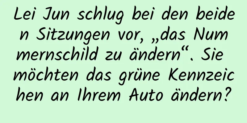Lei Jun schlug bei den beiden Sitzungen vor, „das Nummernschild zu ändern“. Sie möchten das grüne Kennzeichen an Ihrem Auto ändern?