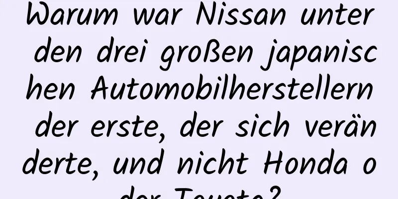 Warum war Nissan unter den drei großen japanischen Automobilherstellern der erste, der sich veränderte, und nicht Honda oder Toyota?