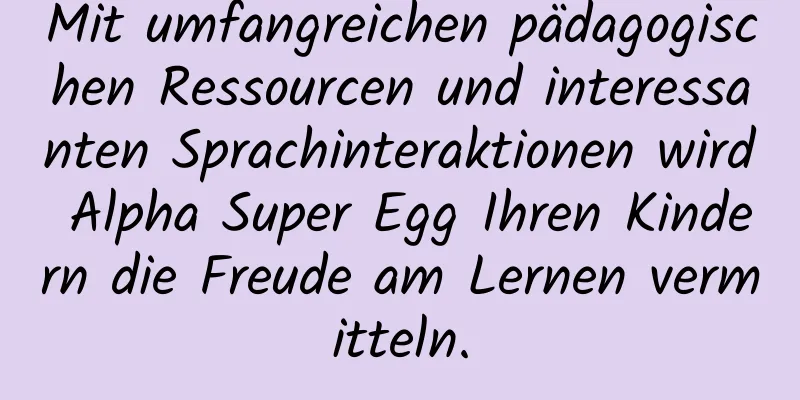 Mit umfangreichen pädagogischen Ressourcen und interessanten Sprachinteraktionen wird Alpha Super Egg Ihren Kindern die Freude am Lernen vermitteln.